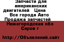 Запчасти для американских двигателей › Цена ­ 999 - Все города Авто » Продажа запчастей   . Нижегородская обл.,Саров г.